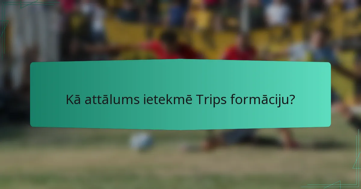 Kā attālums ietekmē Trips formāciju?