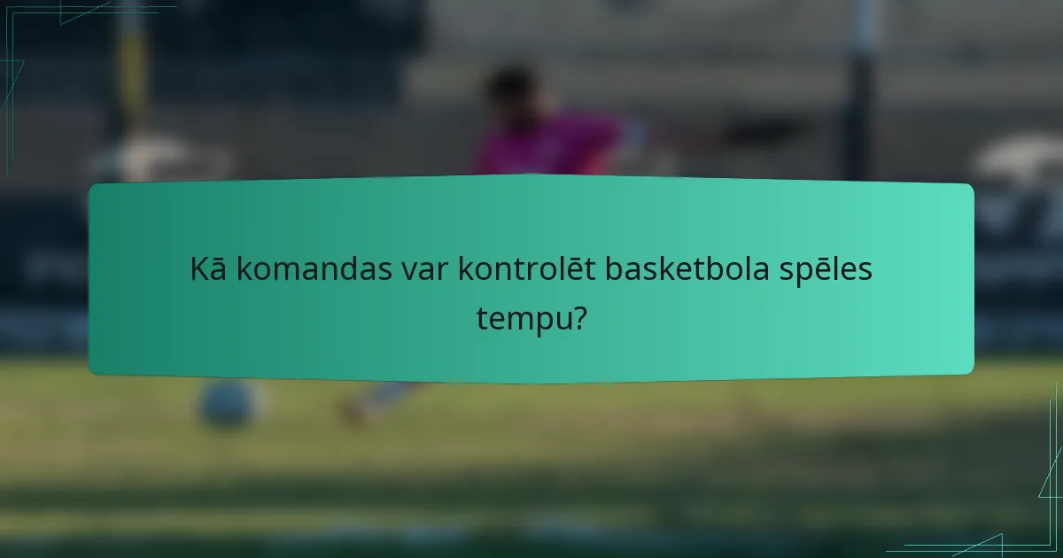 Kā komandas var kontrolēt basketbola spēles tempu?