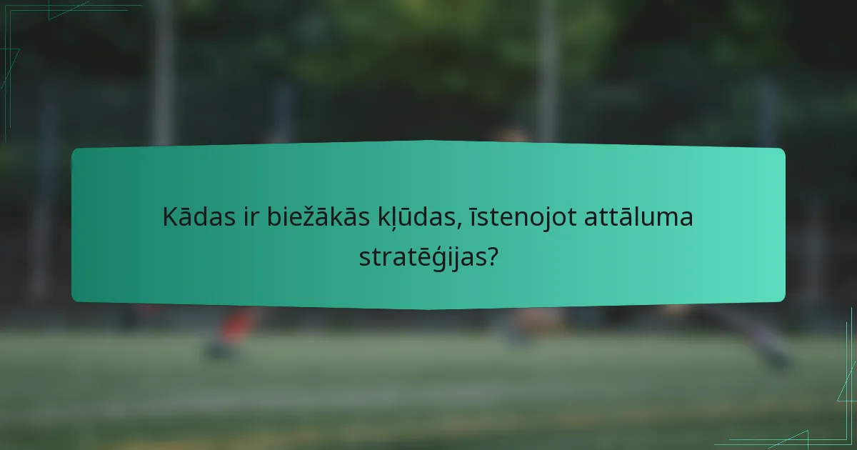Kādas ir biežākās kļūdas, īstenojot attāluma stratēģijas?