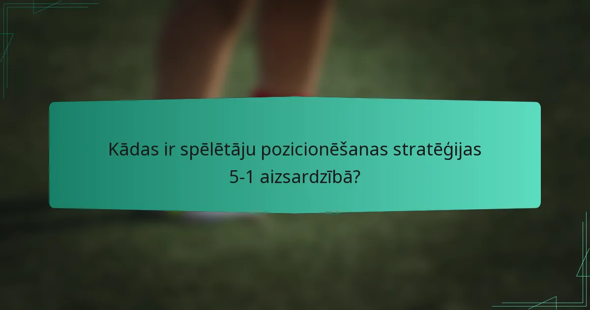 Kādas ir spēlētāju pozicionēšanas stratēģijas 5-1 aizsardzībā?
