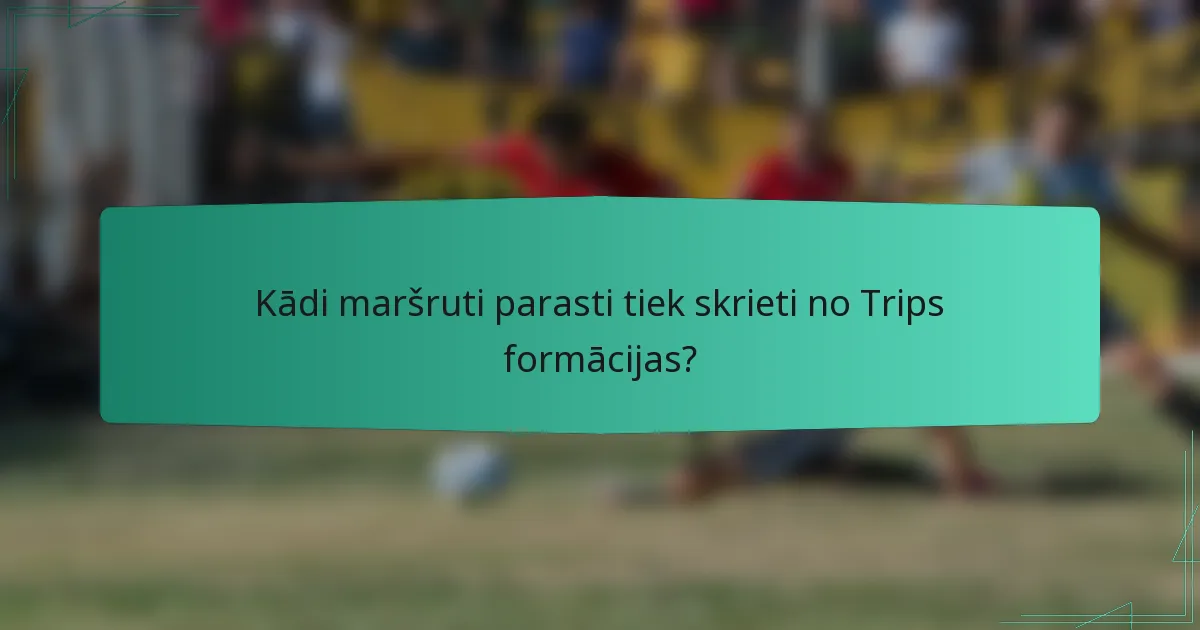 Kādi maršruti parasti tiek skrieti no Trips formācijas?